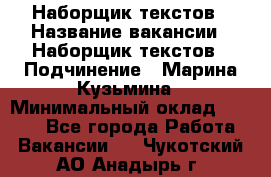 Наборщик текстов › Название вакансии ­ Наборщик текстов › Подчинение ­ Марина Кузьмина › Минимальный оклад ­ 1 500 - Все города Работа » Вакансии   . Чукотский АО,Анадырь г.